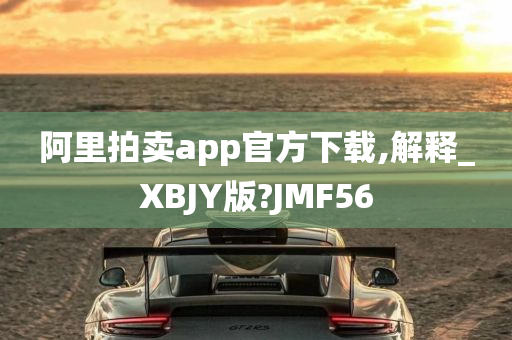 阿里拍卖app官方下载,解释_XBJY版?JMF56