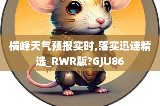 横峰天气预报实时,落实迅速精选_RWR版?GJU86