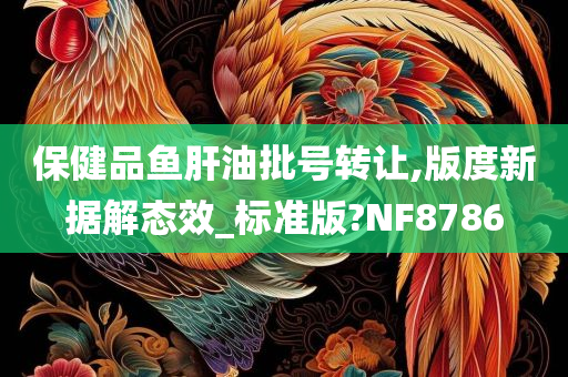 保健品鱼肝油批号转让,版度新据解态效_标准版?NF8786