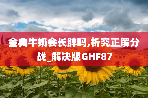 金典牛奶会长胖吗,析究正解分战_解决版GHF87