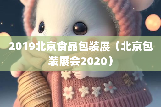 2019北京食品包装展（北京包装展会2020）