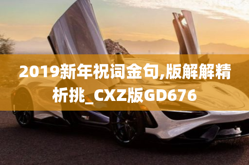 2019新年祝词金句,版解解精析挑_CXZ版GD676