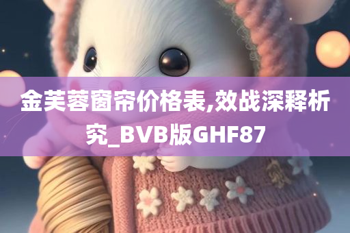 金芙蓉窗帘价格表,效战深释析究_BVB版GHF87