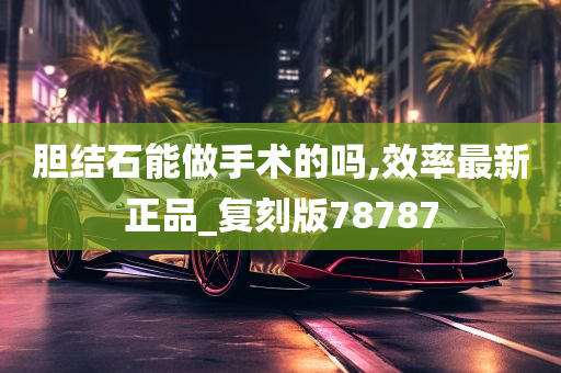 胆结石能做手术的吗,效率最新正品_复刻版78787