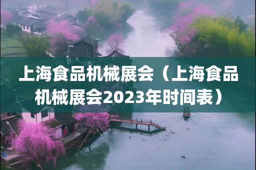 上海食品机械展会（上海食品机械展会2023年时间表）