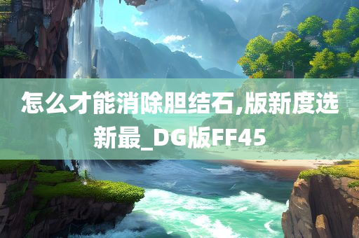 怎么才能消除胆结石,版新度选新最_DG版FF45