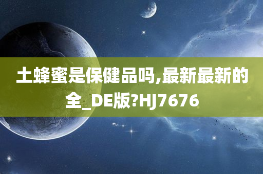 土蜂蜜是保健品吗,最新最新的全_DE版?HJ7676