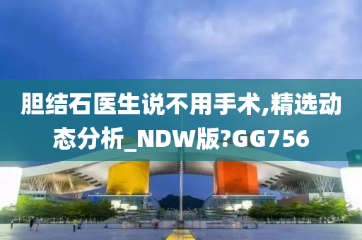 胆结石医生说不用手术,精选动态分析_NDW版?GG756