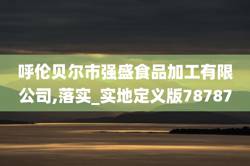 呼伦贝尔市强盛食品加工有限公司,落实_实地定义版78787