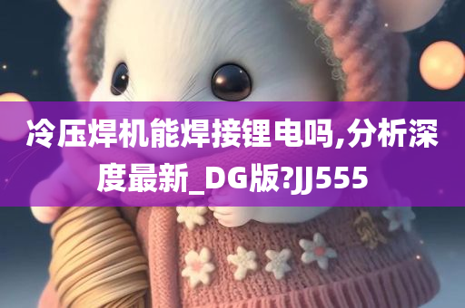 冷压焊机能焊接锂电吗,分析深度最新_DG版?JJ555