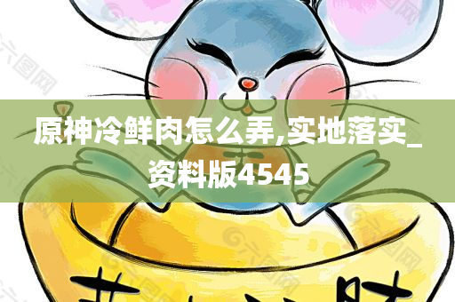 原神冷鲜肉怎么弄,实地落实_资料版4545