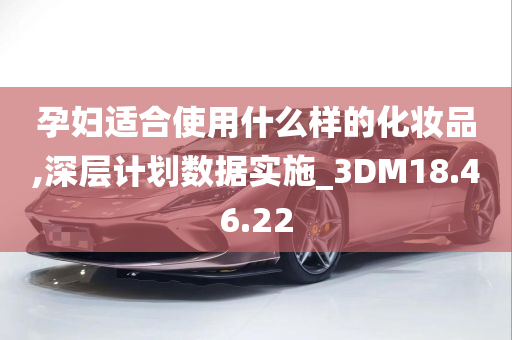 孕妇适合使用什么样的化妆品,深层计划数据实施_3DM18.46.22