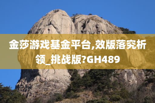 金莎游戏基金平台,效版落究析领_挑战版?GH489