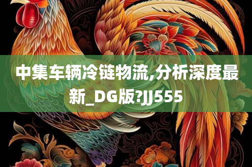 中集车辆冷链物流,分析深度最新_DG版?JJ555