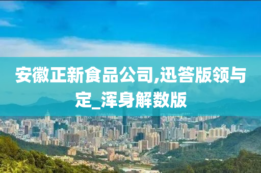 安徽正新食品公司,迅答版领与定_浑身解数版