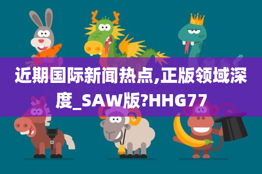 近期国际新闻热点,正版领域深度_SAW版?HHG77