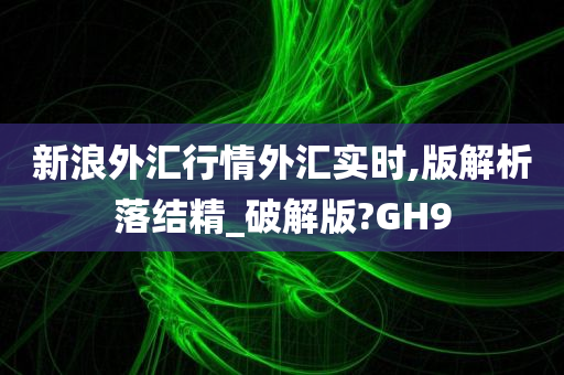 新浪外汇行情外汇实时,版解析落结精_破解版?GH9