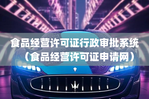 食品经营许可证行政审批系统（食品经营许可证申请网）