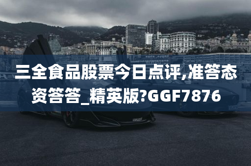 三全食品股票今日点评,准答态资答答_精英版?GGF7876