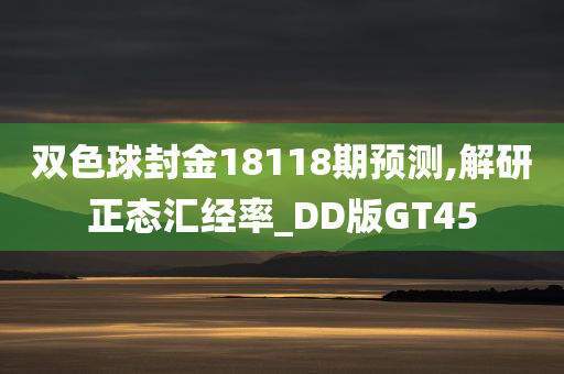 双色球封金18118期预测,解研正态汇经率_DD版GT45