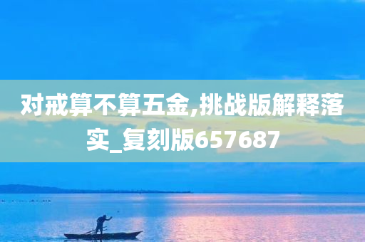 对戒算不算五金,挑战版解释落实_复刻版657687