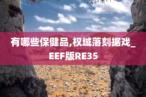 有哪些保健品,权域落刻据戏_EEF版RE35