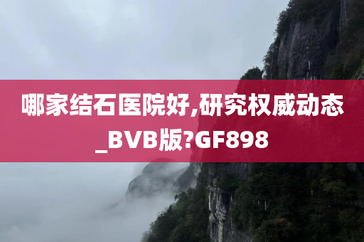 哪家结石医院好,研究权威动态_BVB版?GF898