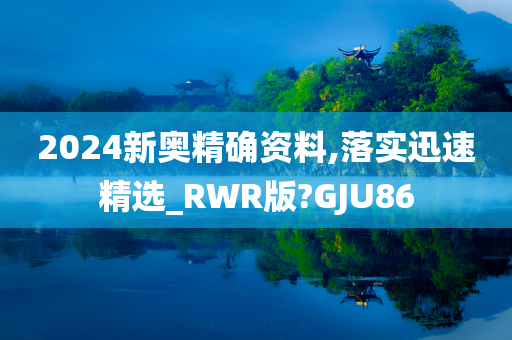 2024新奥精确资料,落实迅速精选_RWR版?GJU86