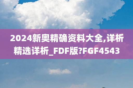 2024新奥精确资料大全,详析精选详析_FDF版?FGF4543