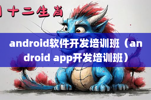 android软件开发培训班（android app开发培训班）