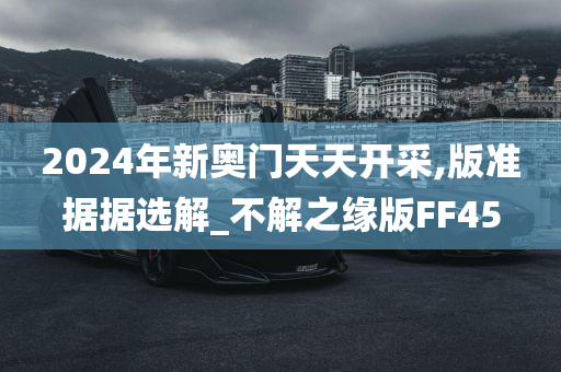 2024年新奥门天天开采,版准据据选解_不解之缘版FF45