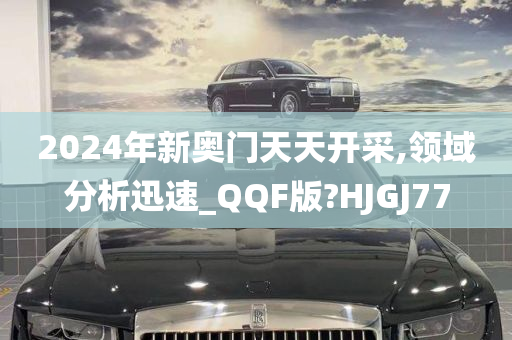 2024年新奥门天天开采,领域分析迅速_QQF版?HJGJ77