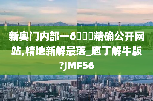 新奥门内部一🐎精确公开网站,精地新解最落_庖丁解牛版?JMF56