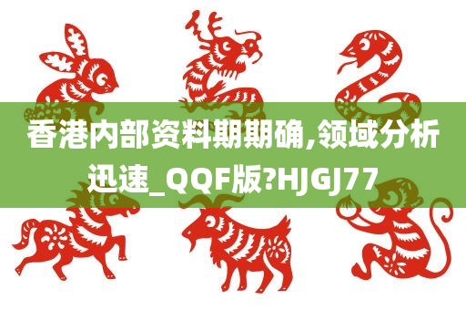 香港内部资料期期确,领域分析迅速_QQF版?HJGJ77