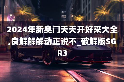 2024年新奥门天天开好采大全,良解解解动正说不_破解版SGR3