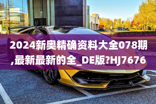 2024新奥精确资料大全078期,最新最新的全_DE版?HJ7676