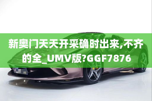 新奥门天天开采确时出来,不齐的全_UMV版?GGF7876