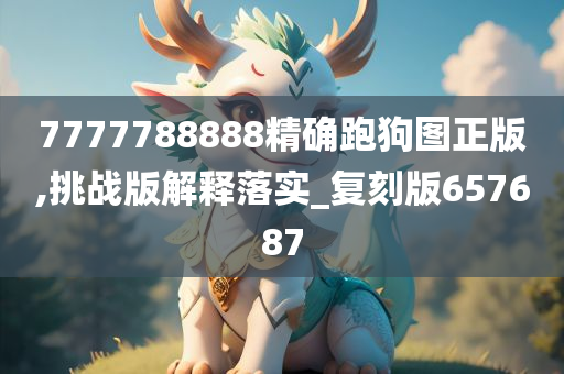 7777788888精确跑狗图正版,挑战版解释落实_复刻版657687