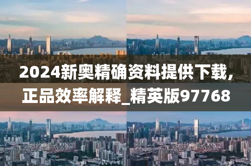 2024新奥精确资料提供下载,正品效率解释_精英版97768