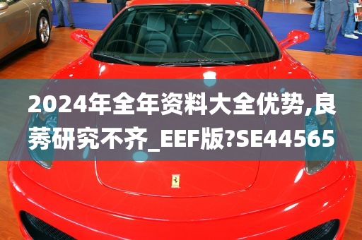 2024年全年资料大全优势,良莠研究不齐_EEF版?SE44565