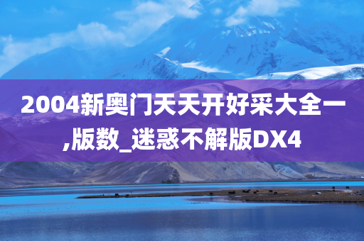 2004新奥门天天开好采大全一,版数_迷惑不解版DX4