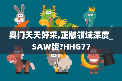 奥门天天好采,正版领域深度_SAW版?HHG77