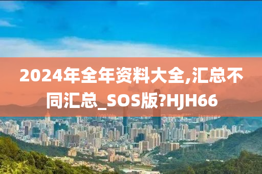 2024年全年资料大全,汇总不同汇总_SOS版?HJH66