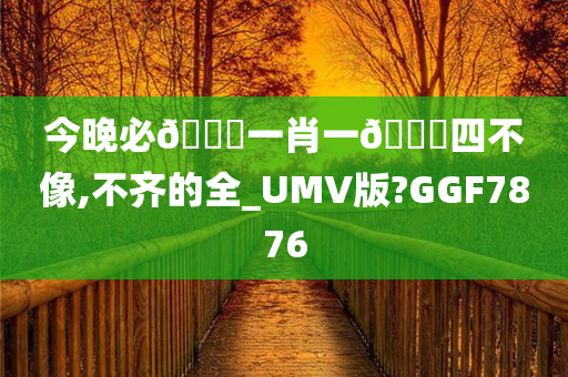 今晚必🀄一肖一🐎四不像,不齐的全_UMV版?GGF7876