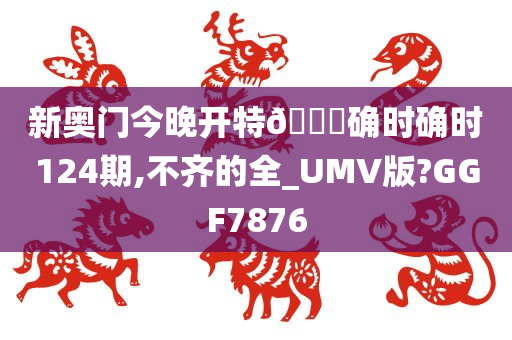 新奥门今晚开特🐎确时确时124期,不齐的全_UMV版?GGF7876