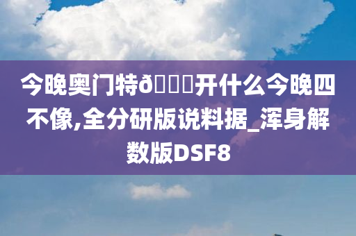 今晚奥门特🐎开什么今晚四不像,全分研版说料据_浑身解数版DSF8