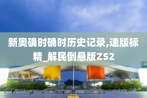 新奥确时确时历史记录,速版标精_解民倒悬版ZS2