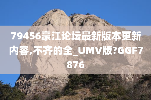 79456豪江论坛最新版本更新内容,不齐的全_UMV版?GGF7876