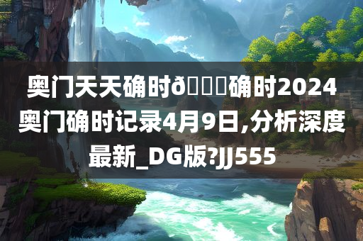 奥门天天确时🐎确时2024奥门确时记录4月9日,分析深度最新_DG版?JJ555