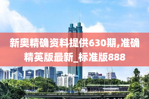 新奥精确资料提供630期,准确精英版最新_标准版888